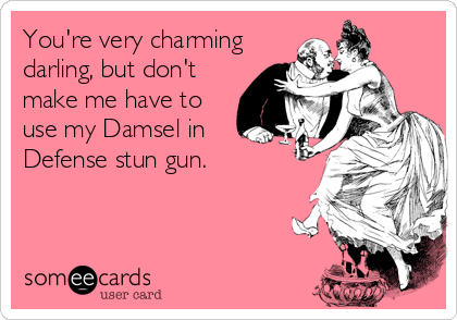You're very charming
darling, but don't
make me have to
use my Damsel in
Defense stun gun.