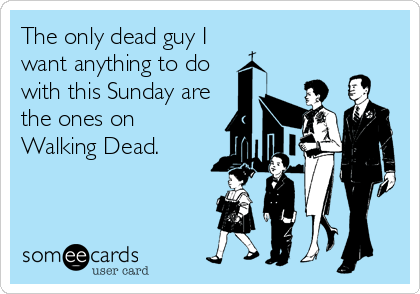 The only dead guy I
want anything to do
with this Sunday are
the ones on
Walking Dead.