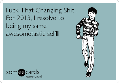 Fuck That Changing Shit...
For 2013, I resolve to
being my same 
awesometastic self!!!