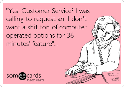 "Yes, Customer Service? I was
calling to request an 'I don't
want a shit ton of computer
operated options for 36
minutes' feature"...