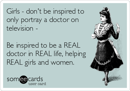 Girls - don't be inspired to
only portray a doctor on
television - 

Be inspired to be a REAL
doctor in REAL life, helping
REAL girls and women.