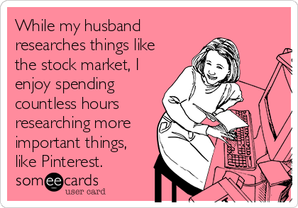 While my husband
researches things like
the stock market, I
enjoy spending
countless hours
researching more
important things,
like Pinterest.