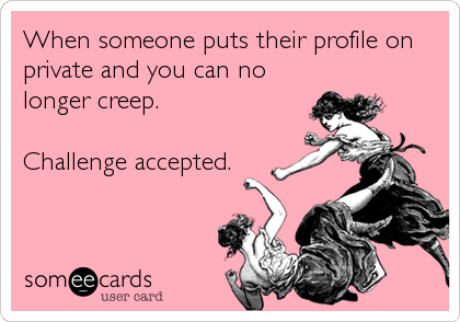 When someone puts their profile on
private and you can no
longer creep. 

Challenge accepted.