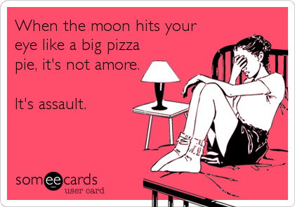 When the moon hits your
eye like a big pizza
pie, it's not amore.

It's assault.