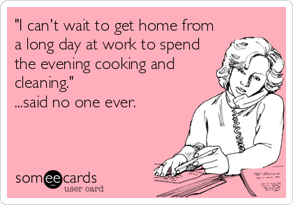 "I can't wait to get home from
a long day at work to spend
the evening cooking and
cleaning."
...said no one ever.