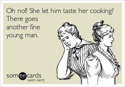 Oh no!! She let him taste her cooking?
There goes
another fine
young man.