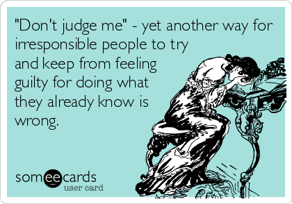 "Don't judge me" - yet another way for
irresponsible people to try
and keep from feeling
guilty for doing what
they already know is
wrong.