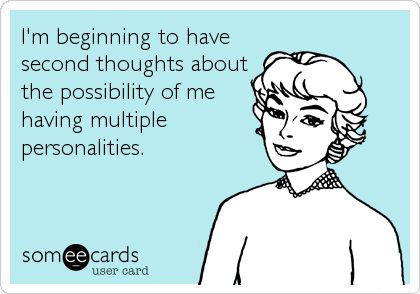 I'm beginning to have
second thoughts about
the possibility of me
having multiple
personalities.