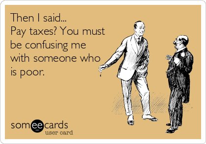 Then I said...
Pay taxes? You must
be confusing me
with someone who
is poor.