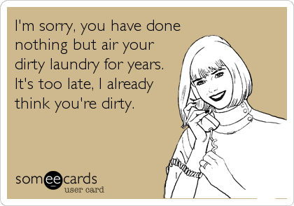 I'm sorry, you have done
nothing but air your
dirty laundry for years.
It's too late, I already
think you're dirty.