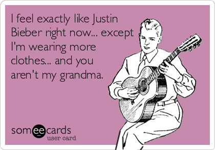I feel exactly like Justin
Bieber right now... except
I'm wearing more
clothes... and you
aren't my grandma.