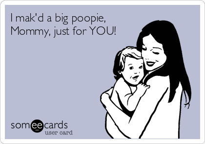 I mak'd a big poopie,
Mommy, just for YOU!