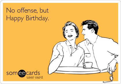 No offense, but
Happy Birthday.