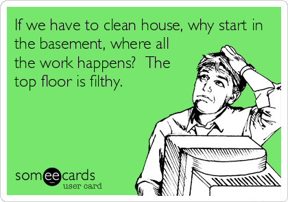 If we have to clean house, why start in
the basement, where all
the work happens?  The
top floor is filthy.