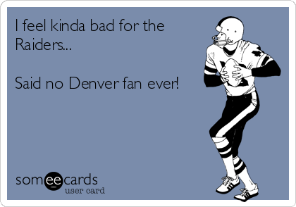 I feel kinda bad for the
Raiders...

Said no Denver fan ever!