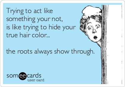Trying to act like 
something your not,
is like trying to hide your
true hair color...

the roots always show through.