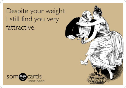 Despite your weight 
I still find you very
fattractive.
