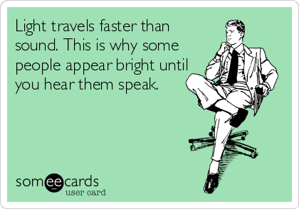 Light travels faster than
sound. This is why some
people appear bright until
you hear them speak.