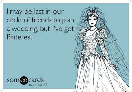 I may be last in our
circle of friends to plan
a wedding, but I've got
Pinterest!