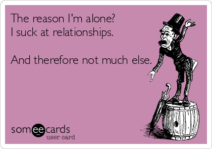 The reason I'm alone?
I suck at relationships.

And therefore not much else.