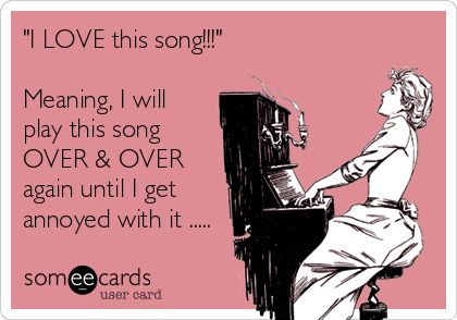 "I LOVE this song!!!"

Meaning, I will
play this song
OVER & OVER
again until I get
annoyed with it .....
