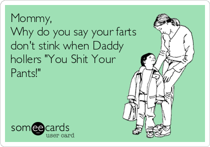 Mommy,
Why do you say your farts
don't stink when Daddy
hollers "You Shit Your
Pants!"