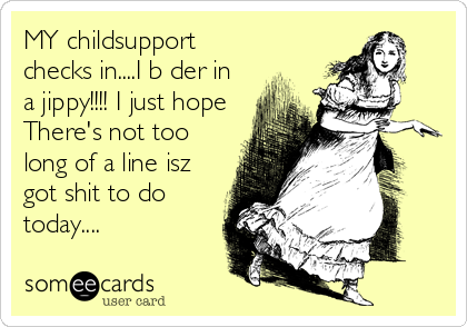 MY childsupport
checks in....I b der in
a jippy!!!! I just hope
There's not too
long of a line isz
got shit to do
today....