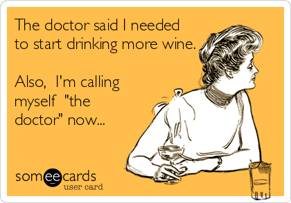 The doctor said I needed
to start drinking more wine.

Also,  I'm calling
myself  "the
doctor" now...