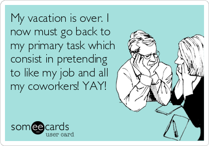 My vacation is over. I
now must go back to
my primary task which
consist in pretending
to like my job and all
my coworkers! YAY!