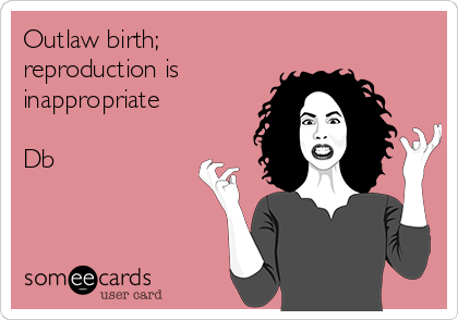 Outlaw birth;
reproduction is
inappropriate 

Db
