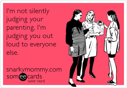 I'm not silently
judging your
parenting, I'm
judging you out
loud to everyone
else.

snarkymommy.com