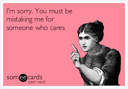 I'm sorry. You must be
mistaking me for
someone who cares