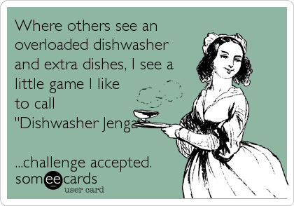 Where others see an
overloaded dishwasher
and extra dishes, I see a
little game I like
to call
"Dishwasher Jenga"

...challenge accepted.