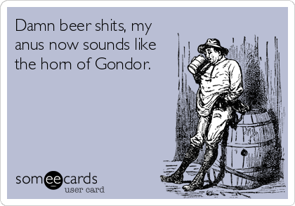 Damn beer shits, my
anus now sounds like
the horn of Gondor.