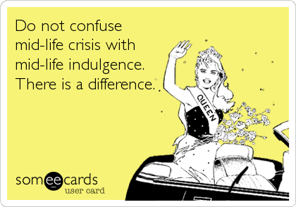 Do not confuse
mid-life crisis with
mid-life indulgence. 
There is a difference.