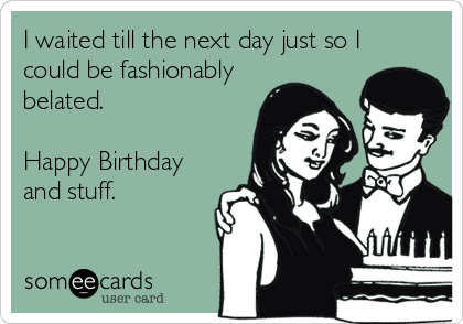 I waited till the next day just so I
could be fashionably
belated.

Happy Birthday
and stuff.