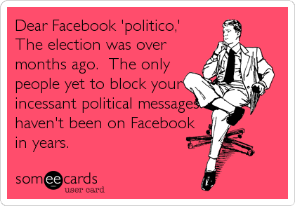 Dear Facebook 'politico,' 
The election was over
months ago.  The only
people yet to block your
incessant political messages 
haven't been on Facebo