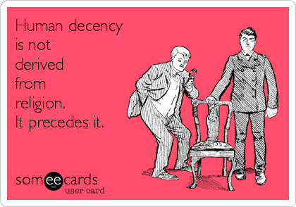 Human decency
is not
derived
from
religion.
It precedes it.