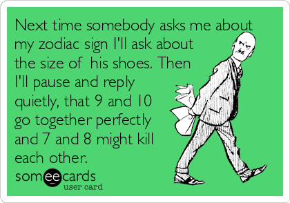 Next time somebody asks me about
my zodiac sign I'll ask about
the size of  his shoes. Then
I'll pause and reply
quietly, that 9 and 10
go together perfectly
and 7 and 8 might kill
each other.