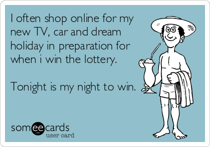 I often shop online for my
new TV, car and dream 
holiday in preparation for
when i win the lottery.

Tonight is my night to win.