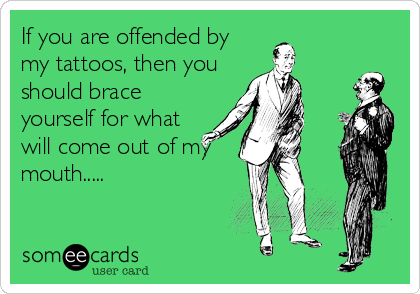 If you are offended by
my tattoos, then you
should brace
yourself for what
will come out of my
mouth.....