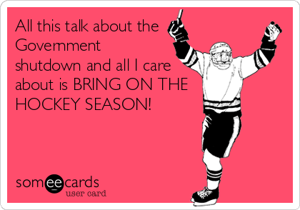All this talk about the
Government
shutdown and all I care
about is BRING ON THE
HOCKEY SEASON!