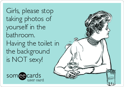 Girls, please stop
taking photos of
yourself in the
bathroom.
Having the toilet in
the background
is NOT sexy!