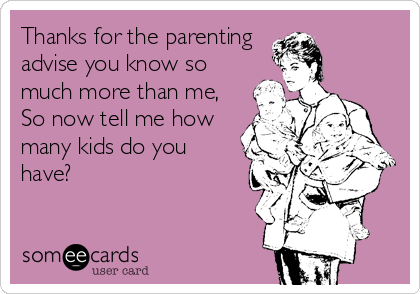 Thanks for the parenting
advise you know so
much more than me,
So now tell me how
many kids do you
have?