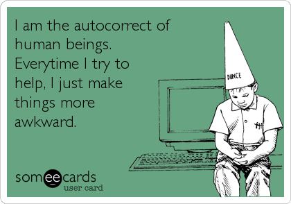 I am the autocorrect of 
human beings.
Everytime I try to
help, I just make
things more
awkward.