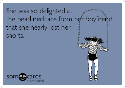 She was so delighted at
the pearl necklace from her boyfriend
that she nearly lost her
shorts.