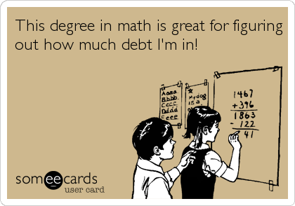 This degree in math is great for figuring
out how much debt I'm in!