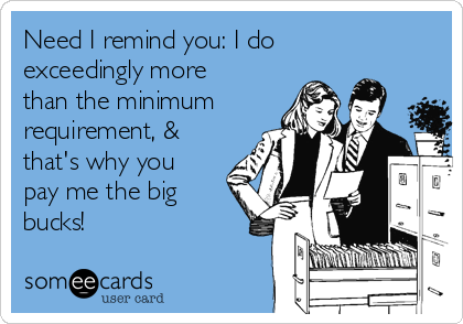 Need I remind you: I do
exceedingly more
than the minimum
requirement, &
that's why you
pay me the big
bucks!