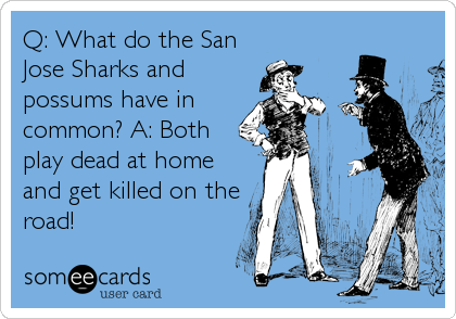 Q: What do the San
Jose Sharks and
possums have in
common? A: Both
play dead at home
and get killed on the
road!