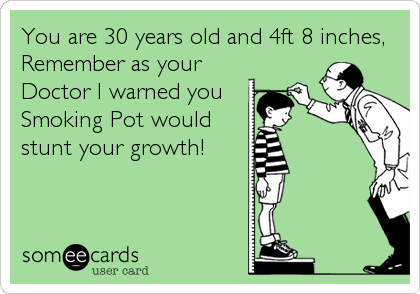 You are 30 years old and 4ft 8 inches,
Remember as your
Doctor I warned you
Smoking Pot would
stunt your growth!
